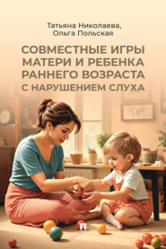 Совместные игры матери и ребенка раннего возраста с нарушением слуха. Учебно-практическое пособие