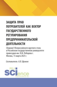 Защита прав потребителей как вектор государственного регулирования предпринимательской деятельности. Сборник V Всероссийского круглого стола в Российском государственном университете правосудия им. В.М. Лебедева (г. Москва, 15 марта 2025 г.). (Аспирантура, Бакалавриат, Магистратура). Сборник статей.