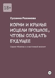 КОРНИ И КРЫЛЬЯ: исцели прошлое, чтобы создать будущее