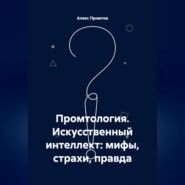 Промтология. Искусственный интеллект: мифы, страхи, правда