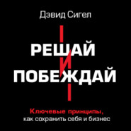 Решай и побеждай. Как принимать сильные решения, сохраняя себя и бизнес
