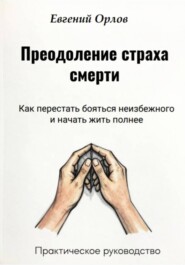 Преодоление страха смерти: Как перестать бояться неизбежного и начать жить полнее. Практическое руководство