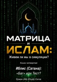 МАТРИЦА и ИСЛАМ: Живем ли мы в симуляции? Книга четвертая. Иблис (Сатана): «Баг» или Тест?
