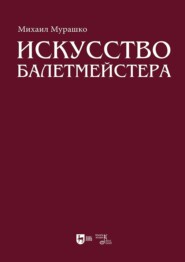 Искусство балетмейстера. Теоретико-практический курс для студентов хореографических специальностей высших учебных заведений. Учебное пособие для вузов. 2-е издание, стереотипное