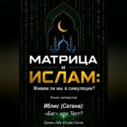 МАТРИЦА и ИСЛАМ: Живем ли мы в симуляции? Книга четвертая. Иблис (Сатана): «Баг» или Тест?