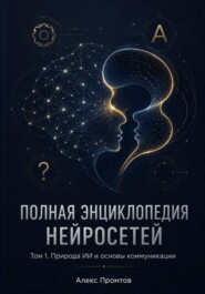 Полная энциклопедия нейросетей. Том 1. Природа ИИ и основы коммуникации