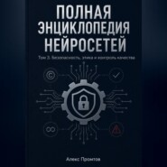 Полная энциклопедия нейросетей. Том 3. Безопасность, этика и контроль качества