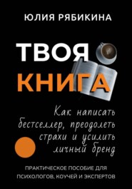 Твоя книга. Как написать бестселлер, преодолеть страхи и усилить личный бренд. Практическое пособие для психологов, коучей и экспертов