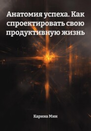Анатомия успеха. Как спроектировать свою продуктивную жизнь