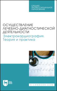 Осуществление лечебно-диагностической деятельности. Электрокардиография. Теория и практика. Учебное пособие для СПО