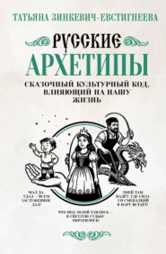 Русские архетипы. Сказочный культурный код, влияющий на нашу жизнь