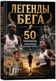 Легенды бега. 50 чемпионов, изменивших историю спорта