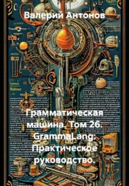 Грамматическая машина. Том 26. GrammaLang: Практическое руководство.