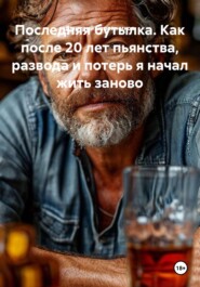 Последняя бутылка. Как после 20 лет пьянства, развода и потерь я начал жить заново