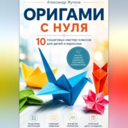 Оригами с нуля. 10 пошаговых мастер-классов для детей и взрослых.