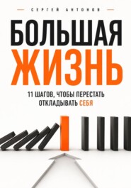 Большая жизнь. 11 шагов, чтобы перестать откладывать себя