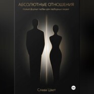 АБСОЛЮТНЫЕ ОТНОШЕНИЯ. Новый формат любви для свободных людей.