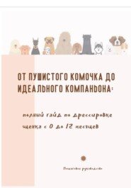 От пушистого комочка до идеального компаньона. Полный гайд по дрессировке щенка с 0 до 12 месяцев