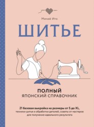 Шитье. Полный японский справочник. 21 базовая выкройка на размеры от S до XL, техники шитья и обработки деталей, советы от мастеров для получения идеального результата