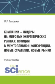 Компании - лидеры на мировых энергетических рынках: позиции в межтопливной конкуренции, новые стратегии, новые рынки. (Аспирантура, Бакалавриат, Магистратура). Учебное пособие.