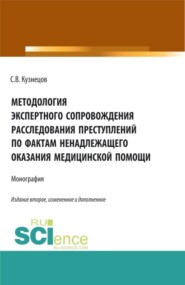 Методология экспертного сопровождения расследования преступлений по фактам ненадлежащего оказания медицинской помощи. (Аспирантура, Бакалавриат, Магистратура, Ординатура, Специалитет). Монография.