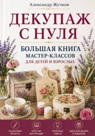 Декупаж с нуля. Большая книга мастер-классов для детей и взрослых