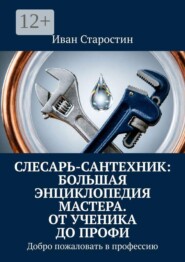 Слесарь-сантехник: Большая энциклопедия мастера. От ученика до профи. Добро пожаловать в профессию