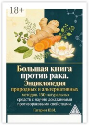 Большая книга против рака. Энциклопедия природных и альтернативных методов. 150 натуральных средств с научно доказанными противораковыми свойствами