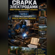 Сварка электродами. Инверторные сварочные аппараты. Часть 4. Практика сварщика: проекты, мастерская, заработок