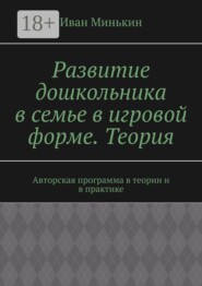 Развитие дошкольника в семье в игровой форме. Теория. Авторская программа в теории и в практике