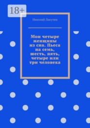 Мои четыре женщины из сна. Пьеса на семь, шесть, пять, четыре или три человека