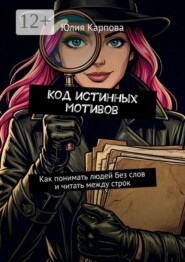 Код истинных мотивов. Как понимать людей без слов и читать между строк
