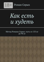 Как есть и худеть. Метод Романа Серых: путь со 135 кг до 96 кг