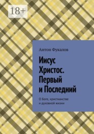 Иисус Христос. Первый и Последний. О Боге, христианстве и духовной жизни