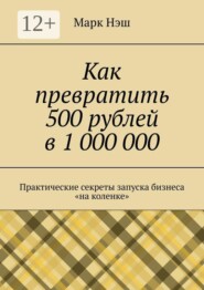 Как превратить 500 рублей в 1 000 000. Практические секреты запуска бизнеса «на коленке»