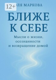 Ближе к себе. Мысли о жизни, осознанности и возвращении домой