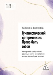Гуманистический детерминизм: Право быть собой. Как принять себя, понять других, и найти спокойствие в мире, где всё уже решено