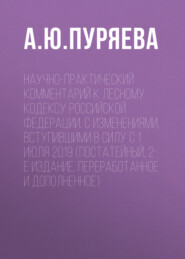 Научно-практический комментарий к Лесному кодексу Российской Федерации. С изменениями, вступившими в силу с 1 июля 2019 (постатейный, 2-е издание, переработанное и дополненное)