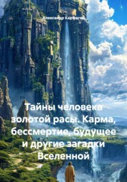 Тайны человека золотой расы. Карма, бессмертие, будущее и другие загадки Вселенной