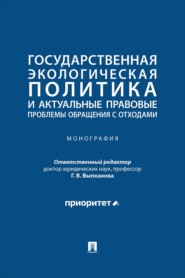 Государственная экологическая политика и актуальные правовые проблемы обращения с отходами. Монография