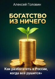 БОГАТСТВО ИЗ НИЧЕГО Как разбогатеть в России, когда всё рушится. Система, которая работает даже в кризис