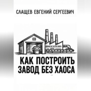 Как построить завод без хаоса. Системный подход к созданию производства с нуля