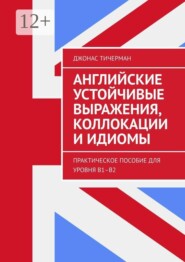 Английские устойчивые выражения, коллокации и идиомы. Практическое пособие для уровня B1–B2
