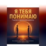 Я тебя понимаю: 7 шагов к идеальному диалогу. Как находить общий язык с любым человеком в жизни, работе и любви