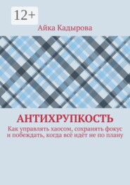 Антихрупкость. Как управлять хаосом, сохранять фокус и побеждать, когда всё идёт не по плану