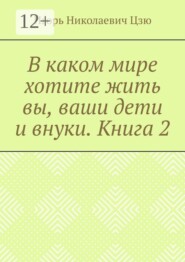 В каком мире хотите жить вы, ваши дети и внуки. Книга 2