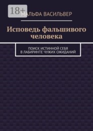 Исповедь фальшивого человека. Поиск истинной себя в лабиринте чужих ожиданий