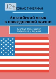 Английский язык в повседневной жизни. Базовые темы, живые выражения и задания