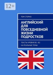 Английский для повседневной жизни подростков. Тексты уровня B1–B2 на реальные темы