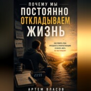 Почему мы постоянно откладываем жизнь